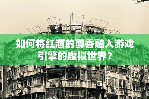 如何将红酒的醇香融入游戏引擎的虚拟世界？