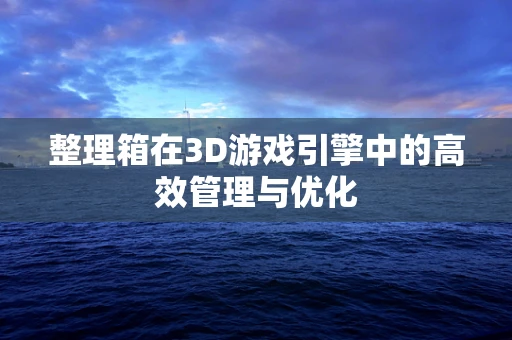 整理箱在3D游戏引擎中的高效管理与优化