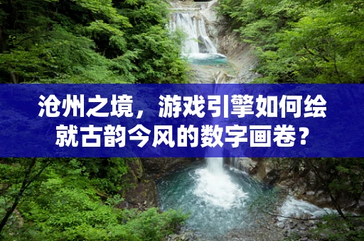 沧州之境，游戏引擎如何绘就古韵今风的数字画卷？