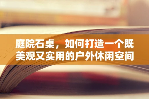 庭院石桌，如何打造一个既美观又实用的户外休闲空间？