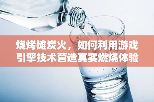 烧烤摊炭火，如何利用游戏引擎技术营造真实燃烧体验？