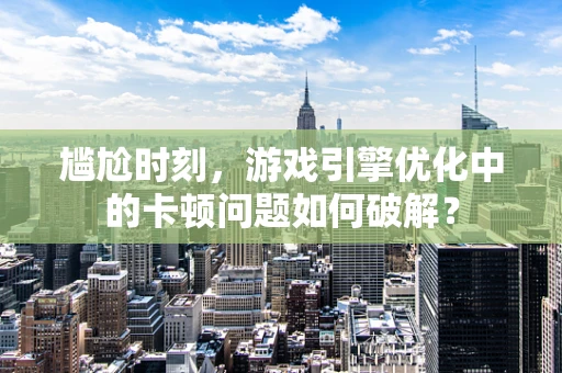 尴尬时刻，游戏引擎优化中的卡顿问题如何破解？