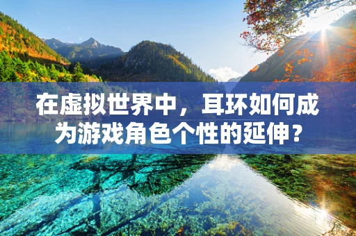 在虚拟世界中，耳环如何成为游戏角色个性的延伸？