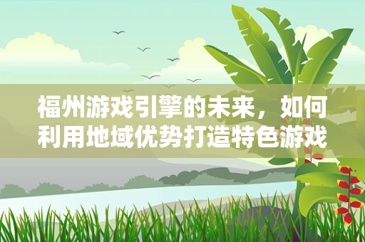 福州游戏引擎的未来，如何利用地域优势打造特色游戏？