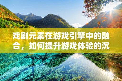 戏剧元素在游戏引擎中的融合，如何提升游戏体验的沉浸感？