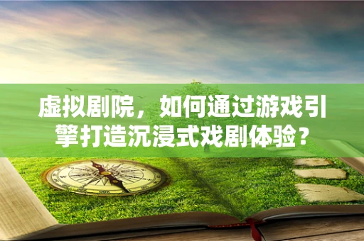 虚拟剧院，如何通过游戏引擎打造沉浸式戏剧体验？