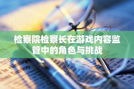 检察院检察长在游戏内容监管中的角色与挑战