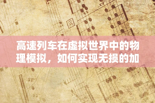 高速列车在虚拟世界中的物理模拟，如何实现无损的加速与制动体验？
