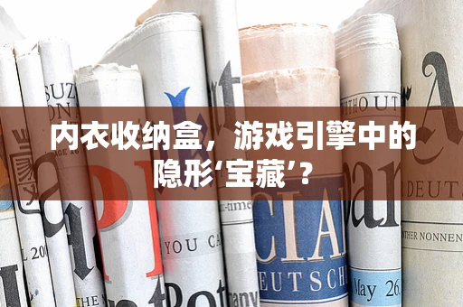 内衣收纳盒，游戏引擎中的隐形‘宝藏’？