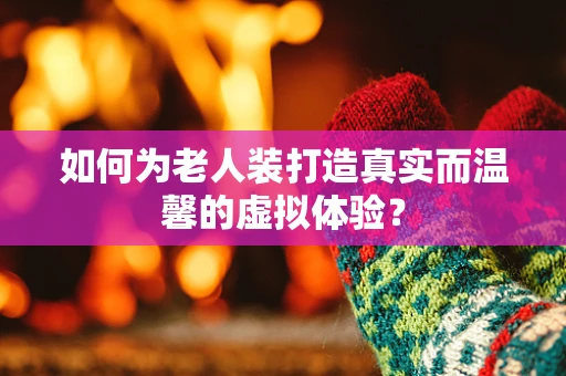 如何为老人装打造真实而温馨的虚拟体验？