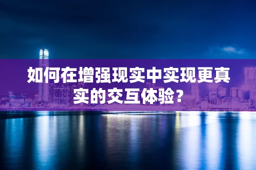 如何在增强现实中实现更真实的交互体验？