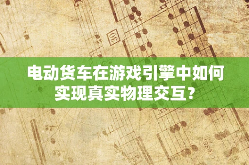 电动货车在游戏引擎中如何实现真实物理交互？
