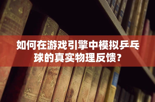 如何在游戏引擎中模拟乒乓球的真实物理反馈？