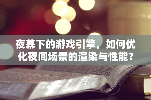 夜幕下的游戏引擎，如何优化夜间场景的渲染与性能？
