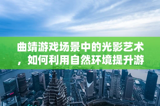 曲靖游戏场景中的光影艺术，如何利用自然环境提升游戏沉浸感？