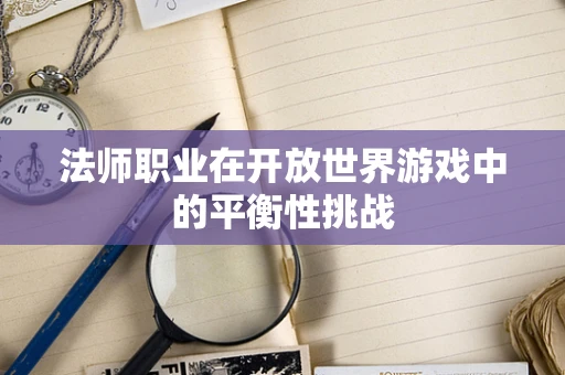 法师职业在开放世界游戏中的平衡性挑战