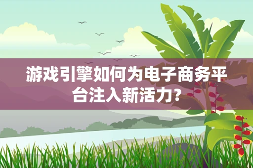 游戏引擎如何为电子商务平台注入新活力？