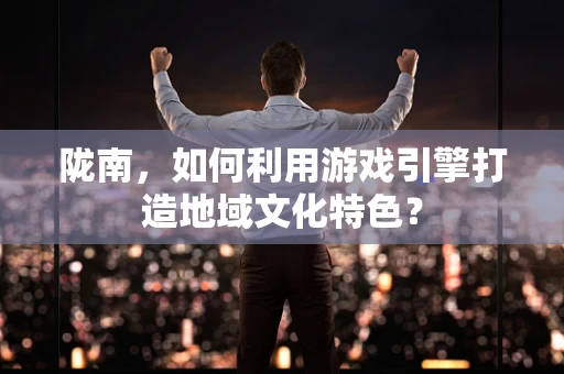 陇南，如何利用游戏引擎打造地域文化特色？