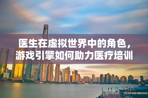 医生在虚拟世界中的角色，游戏引擎如何助力医疗培训？