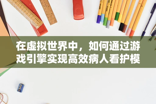 在虚拟世界中，如何通过游戏引擎实现高效病人看护模拟？