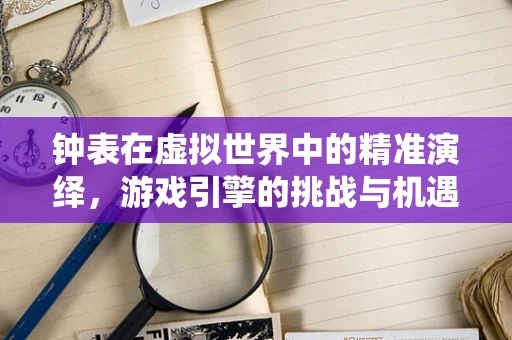 钟表在虚拟世界中的精准演绎，游戏引擎的挑战与机遇？