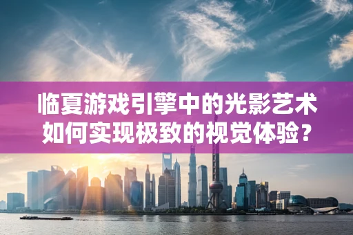 临夏游戏引擎中的光影艺术如何实现极致的视觉体验？