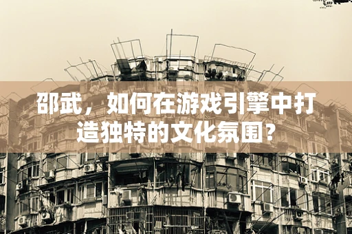 邵武，如何在游戏引擎中打造独特的文化氛围？