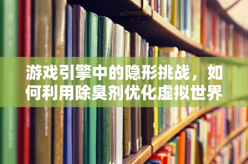 游戏引擎中的隐形挑战，如何利用除臭剂优化虚拟世界的真实感？