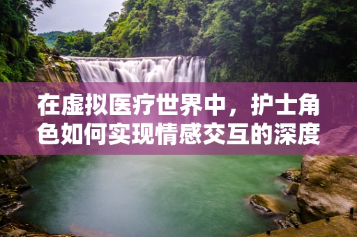 在虚拟医疗世界中，护士角色如何实现情感交互的深度与真实？