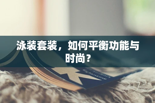 泳装套装，如何平衡功能与时尚？