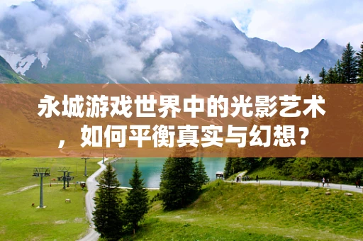 永城游戏世界中的光影艺术，如何平衡真实与幻想？