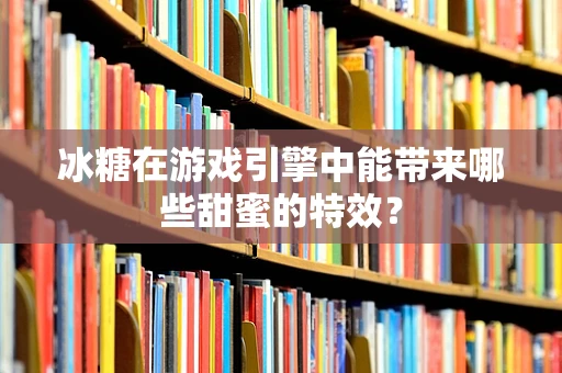 冰糖在游戏引擎中能带来哪些甜蜜的特效？