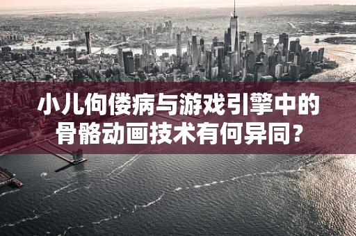 小儿佝偻病与游戏引擎中的骨骼动画技术有何异同？