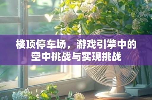 楼顶停车场，游戏引擎中的空中挑战与实现挑战