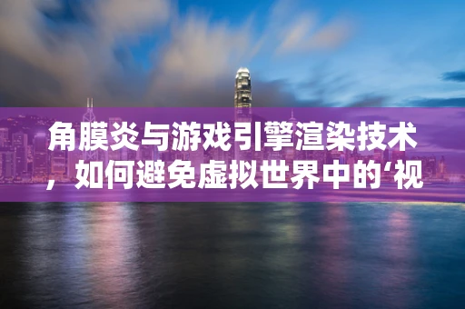 角膜炎与游戏引擎渲染技术，如何避免虚拟世界中的‘视觉伤害’？