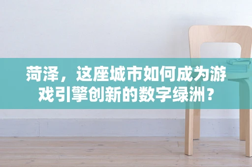 菏泽，这座城市如何成为游戏引擎创新的数字绿洲？