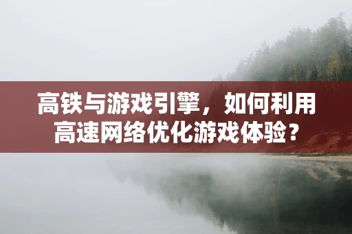 高铁与游戏引擎，如何利用高速网络优化游戏体验？