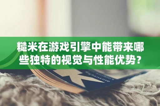 糙米在游戏引擎中能带来哪些独特的视觉与性能优势？