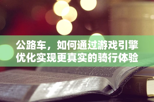 公路车，如何通过游戏引擎优化实现更真实的骑行体验？