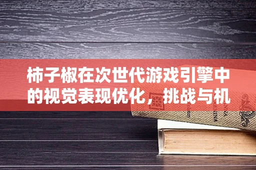 柿子椒在次世代游戏引擎中的视觉表现优化，挑战与机遇？