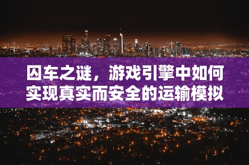 囚车之谜，游戏引擎中如何实现真实而安全的运输模拟？