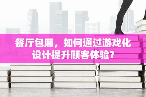 餐厅包厢，如何通过游戏化设计提升顾客体验？
