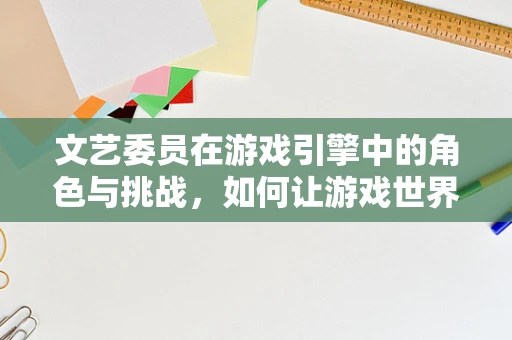文艺委员在游戏引擎中的角色与挑战，如何让游戏世界更加生动？