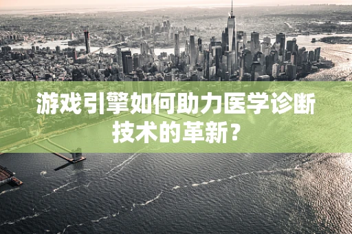 游戏引擎如何助力医学诊断技术的革新？