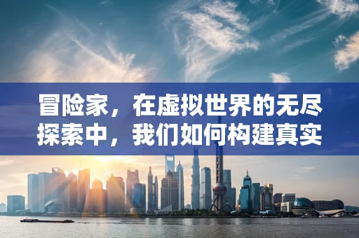 冒险家，在虚拟世界的无尽探索中，我们如何构建真实感？