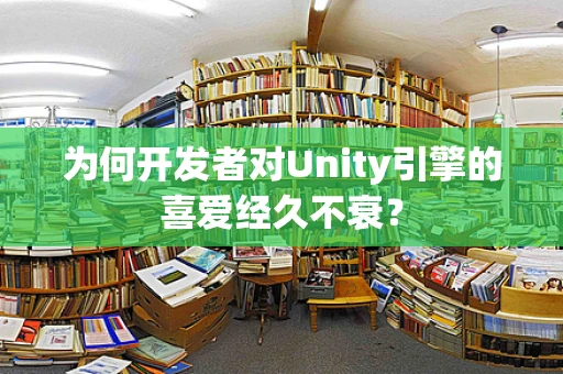 为何开发者对Unity引擎的喜爱经久不衰？