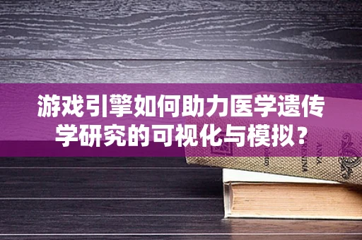 游戏引擎如何助力医学遗传学研究的可视化与模拟？