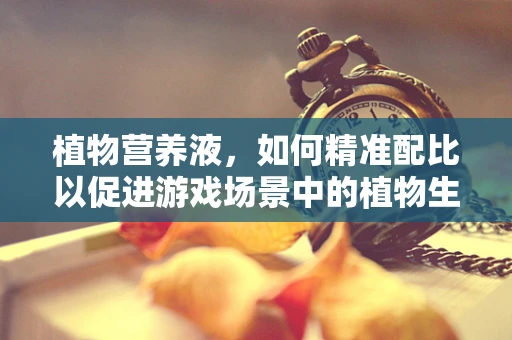 植物营养液，如何精准配比以促进游戏场景中的植物生长？
