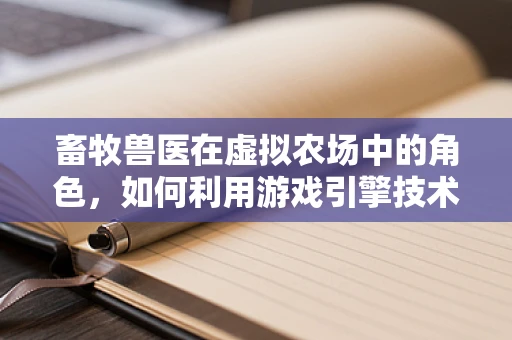 畜牧兽医在虚拟农场中的角色，如何利用游戏引擎技术提升动物健康管理？