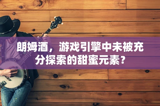 朗姆酒，游戏引擎中未被充分探索的甜蜜元素？